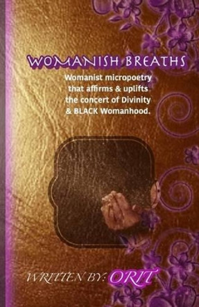 Womanish Breaths: Womanist micropoetry that affirms & uplifts the concert of Divinity & BLACK Womanhood. by Orit 9780692771310