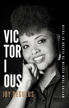 Victorious: Moving From Victim to Victor by Faith by Joy Regulus 9780692794265