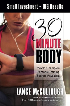 30 Minute Body: Small Investment - BIG Results World Champion Personal Training Secrets Revealed! by Lance D McCullough 9780692791899