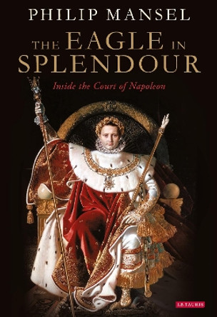 The Eagle in Splendour: Inside the Court of Napoleon by Philip Mansel 9780755645831