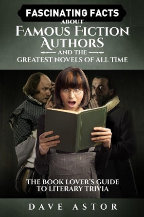 Fascinating Facts About Famous Fiction Authors and the Greatest Novels of All Time: The Book Lover's Guide to Literary Trivia by Dave Astor 9780692851487