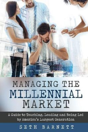 Managing the Millennial Market: A Guide to Teaching, Leading and Being Led by America's Largest Generation by Seth Barnett 9780692904817
