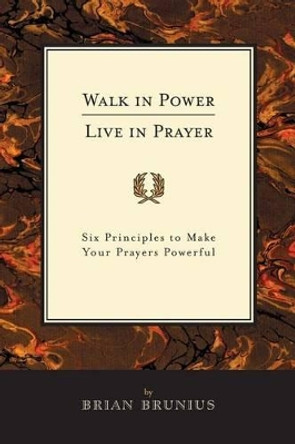 Walk in Power, Live in Prayer: Six Principles to Make Your Prayers Powerful by Brian Brunius 9780692288344