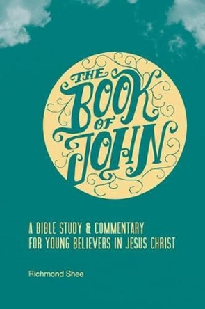 The Book of John: A Bible Study & Commentary for Young Believers in Jesus Christ by Richmond Shee 9780692289778