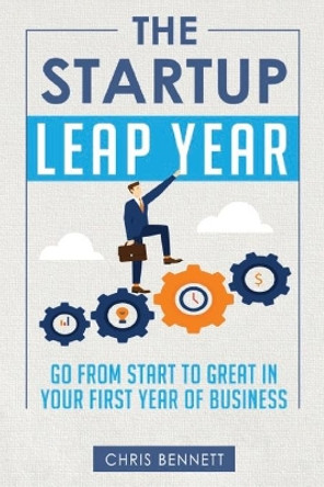 The Startup Leap Year: Seven Steps to Being Successful in Your First Year of Business by Christopher L Bennett 9780692953839