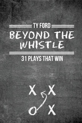 Beyond the Whistle: 31 Plays That Win by Ty Ford 9780692954089