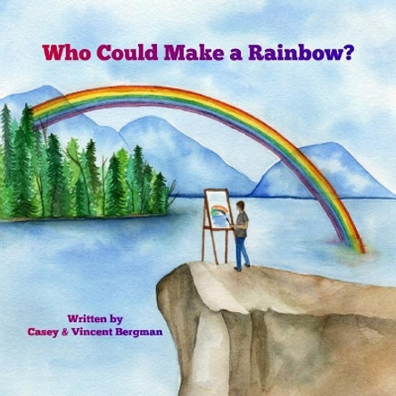 Who Could Make A Rainbow? by Casey And Vincent Bergman 9780692960677