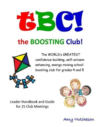 Tbc! the Boosting Club!: The World's Greatest Confidence-Building, Self-Esteem Enhancing, Energy-Raising School Boosting Club for Grades 4 and 5. Leader Handbook & Guide for 25 Club Meetings. by Amy Hutcheson 9780692974636