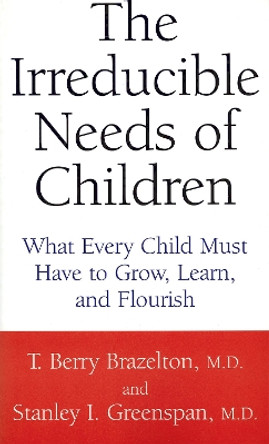 The Irreducible Needs Of Children: What Every Child Must Have To Grow, Learn, And Flourish by T. Berry Brazelton 9780738205168