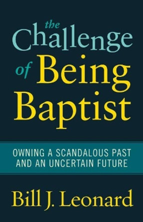 The Challenge of Being Baptist: Owning a Scandalous Past and an Uncertain Future by Bill J. Leonard 9781602583061
