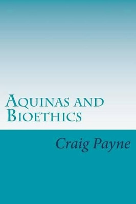 Aquinas and Bioethics: Contemporary Issues in the Light of Medieval Thought by Craig Payne 9780692304488