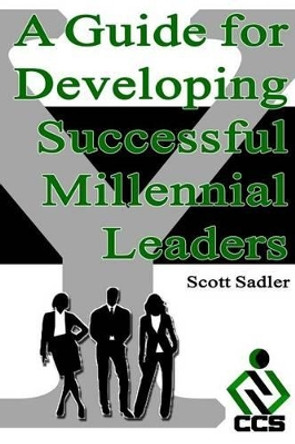 A Guide for Developing Successful Millennial Leaders: By 2020 Millennials will represent 40% of the workforce across the globe. Is your organization ready? by Scott Sadler 9780692304884