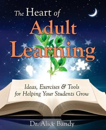 The Heart of Adult Learning: Ideas, Exercises and Tools for Helping Your Students Grow by Alice Bandy 9780692313053