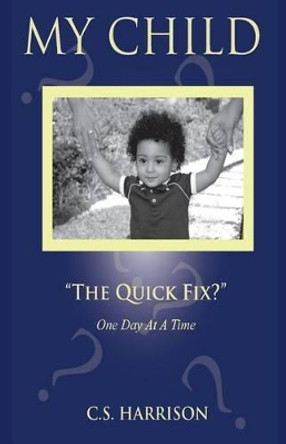 My Child: &quot;The Quick Fix?&quot; by C S Harrison 9780988384705