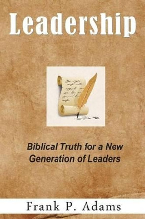 Leadership: Biblical truth for a new generation of leaders by Frank P Adams 9780692363096