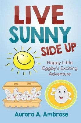 Live Sunny Side Up: Happy Little Eggby's Exciting Adventure by Aurora a Ambrose 9780692378083