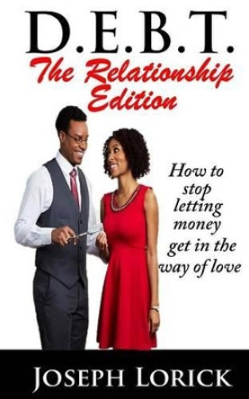 D.E.B.T. The Relationship Edition: How to stop letting money get in the way of love by Joseph a Lorick 9780692382509