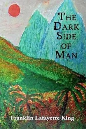 The Dark Side of Man by Franklin Lafayette King 9780692395783