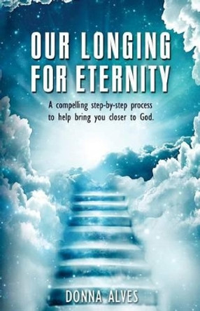 Our Longing for Eternity: A compelling step-by-step process to help bring you closer to God by Donna Alves 9780692412312