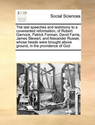 The Last Speeches and Testimony to a Covenanted Reformation, of Robert Garnock, Patrick Forman, David Farrie, James Stewart, and Alexander Russel, Whose Heads Were Brought Above Ground, in the Providence of God by Multiple Contributors 9780699134088