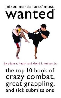 Mixed Martial Arts' Most Wanted (TM): The Top 10 Book of Crazy Combat, Great Grappling, and Sick Submissions by Adam T. Heath 9781597975490