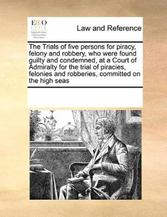 The Trials of Five Persons for Piracy, Felony and Robbery, Who Were Found Guilty and Condemned, at a Court of Admiralty for the Trial of Piracies, Felonies and Robberies, Committed on the High Seas by Multiple Contributors 9780699169370