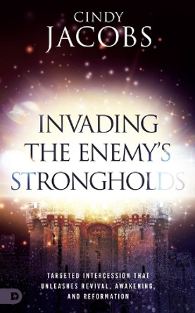Invading the Enemy's Strongholds: Targeted Intercession That Unleashes Revival, Awakening, and Reformation by Cindy Jacobs 9780768475913
