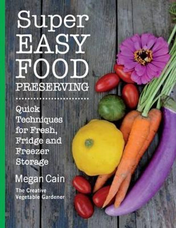 Super Easy Food Preserving: Quick Techniques for Fresh, Fridge and Freezer Storage by Megan Cain 9780692408803