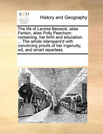 The Life of Lavinia Beswick, Alias Fenton, Alias Polly Peachum: Containing, Her Birth and Education. ... the Whole Interspers'd with Convincing Proofs of Her Ingenuity, Wit, and Smart Repartees by Multiple Contributors 9780699132398