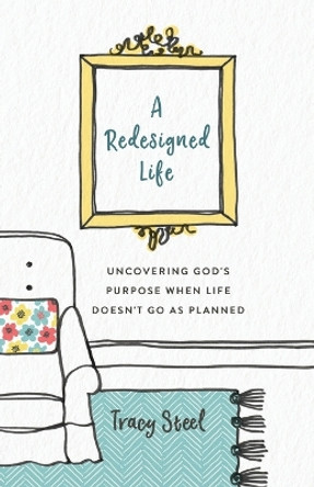 A Redesigned Life: Uncovering God's Purpose When Life Doesn't Go as Planned by Tracy Steel 9780800735531