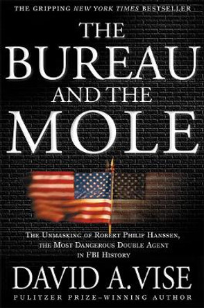 The Bureau and the Mole: The Unmasking of Robert Philip Hanssen, the Most Dangerous Double Agent in FBI History by David A. Vise 9780802139511