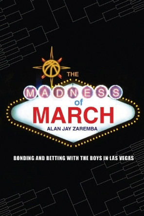 The Madness of March: Bonding and Betting with the Boys in Las Vegas by Alan Jay Zaremba 9780803213838