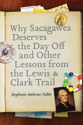 Why Sacagawea Deserves the Day Off and Other Lessons from the Lewis and Clark Trail by Stephenie Ambrose Tubbs 9780803215856