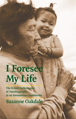 I Foresee My Life: The Ritual Performance of Autobiography in an Amazonian Community by Suzanne Oakdale 9780803222526