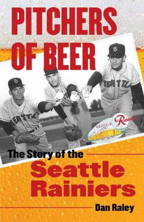 Pitchers of Beer: The Story of the Seattle Rainiers by Dan Raley 9780803228474