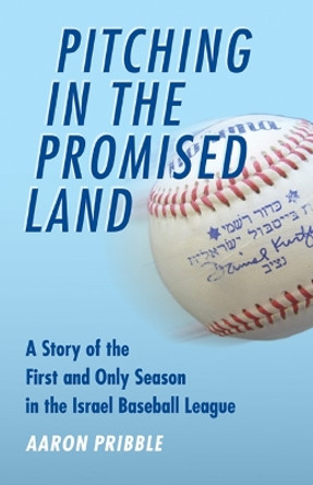 Pitching in the Promised Land: A Story of the First and Only Season in the Israel Baseball League by Aaron Pribble 9780803234727