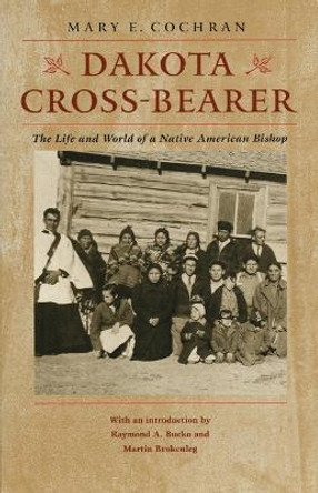 Dakota Cross-Bearer: The Life and World of a Native American Bishop by Martin Brokenleg 9780803264458