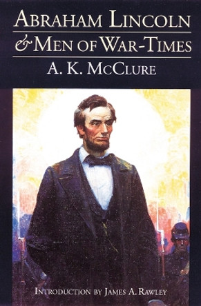 Abraham Lincoln and Men of War-Times: Some Personal Recollections of War and Politics during the Lincoln Administration (Fourth Edition) by A. K. McClure 9780803282285