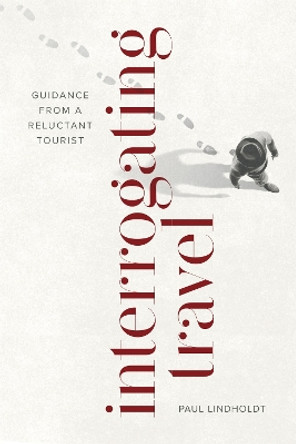 Interrogating Travel: Guidance from a Reluctant Tourist by Paul Lindholdt 9780807179499