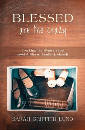 Blessed Are the Crazy: Breaking the Silence about Mental Illness, Family and Church by Sarah Catherine Lund 9780827202993