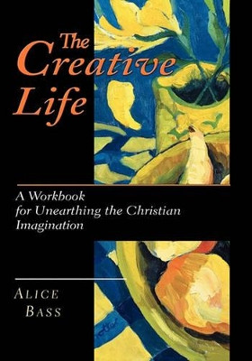 The Creative Life: Workbook for Unearthing the Christian Imagination by Alice Bass 9780830811878