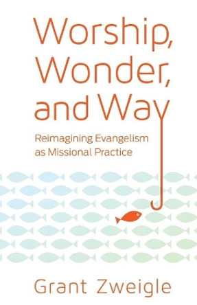 Worship, Wonder, and Way: Reimagining Evangelism as Missional Practice by Grant Zweigle 9780834135253