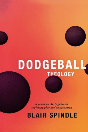 Dodgeball Theology: A Youth Worker's Guide to Exploring Play and Imagination by Blair Spindle 9780834151147