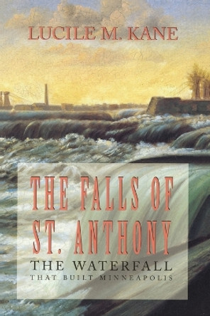 Falls of St. Anthony: Waterfall That Shaped Minneapolis by Lucile M. Kane 9780873512053