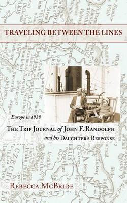 Traveling Between the Lines: Europe in 1938: The Trip Journal of John F. Randolph and His Daughter's Response by Rebecca McBride 9780982644126