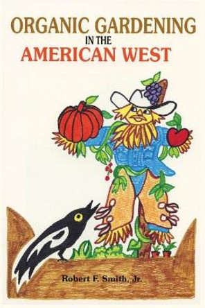 Organic Gardening in the American West by Jr Robert F Smith 9780865342828