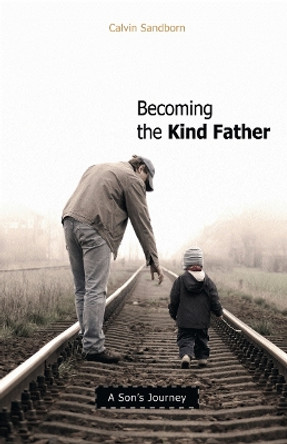 Becoming the Kind Father: A Son's Journey by Calvin Sandborn 9780865715820