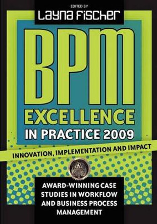BPM Excellence in Practice 2009: Innovation, Implementation and Impact Award-winning Case Studies in Workflow and Business Process Management by Layna Fischer 9780981987026