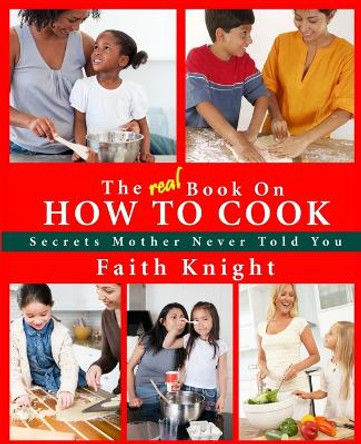 The Real Book on How to Cook: Secrets Mother Never Told You by Faith Knight 9780982619049