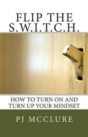 Flip The SWITCH: How To Turn On and Turn Up Your Mindset by Pj McClure 9780982983300